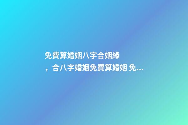免費算婚姻八字合姻緣，合八字婚姻免費算婚姻 免費八字配對婚姻，免費測算八字婚姻配對-第1張-觀點-玄機派